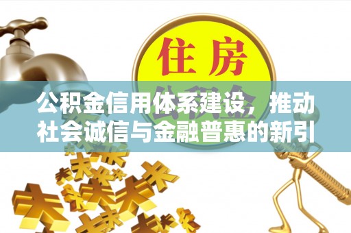 投资公积金信用体系建设，推动社会诚信与金融普惠的新引擎
