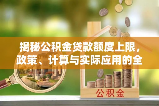 投资揭秘公积金贷款额度上限，政策、计算与实际应用的全面解析