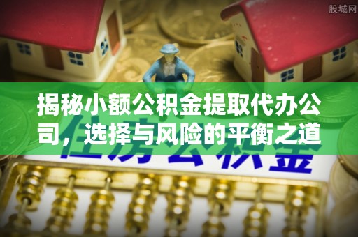 投资揭秘小额公积金提取代办公司，选择与风险的平衡之道