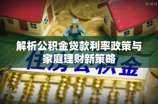 投资解析公积金贷款利率政策与家庭理财新策略