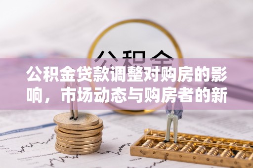 投资公积金贷款调整对购房的影响，市场动态与购房者的新选择