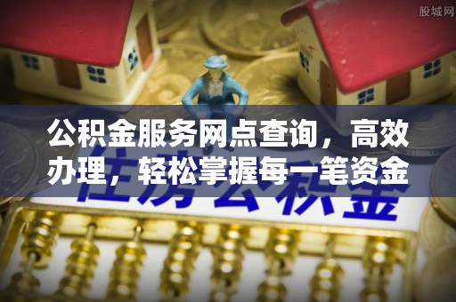 投资公积金服务网点查询，高效办理，轻松掌握每一笔资金动态