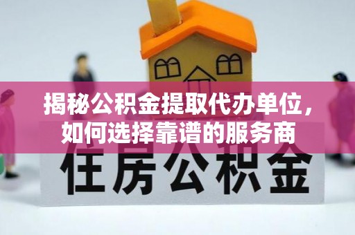 投资揭秘公积金提取代办单位，如何选择靠谱的服务商