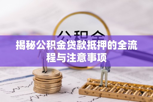 投资揭秘公积金贷款抵押的全流程与注意事项