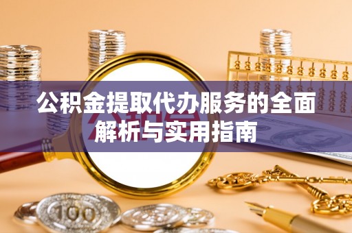投资公积金提取代办服务的全面解析与实用指南