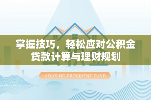 投资掌握技巧，轻松应对公积金贷款计算与理财规划