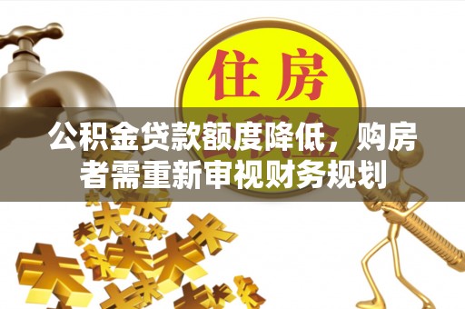 投资公积金贷款额度降低，购房者需重新审视财务规划
