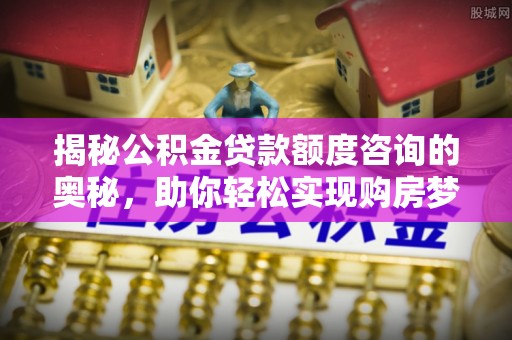 投资揭秘公积金贷款额度咨询的奥秘，助你轻松实现购房梦想