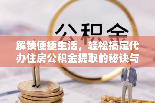 投资解锁便捷生活，轻松搞定代办住房公积金提取的秘诀与技巧
