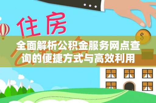 投资全面解析公积金服务网点查询的便捷方式与高效利用