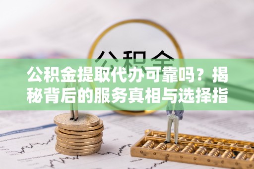 投资公积金提取代办可靠吗？揭秘背后的服务真相与选择指南