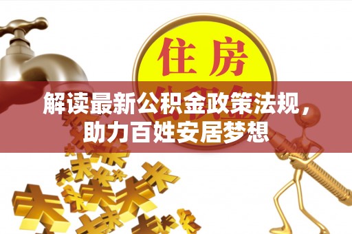 投资解读最新公积金政策法规，助力百姓安居梦想