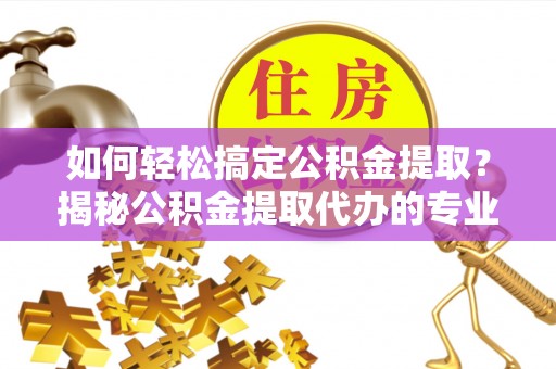 投资如何轻松搞定公积金提取？揭秘公积金提取代办的专业服务