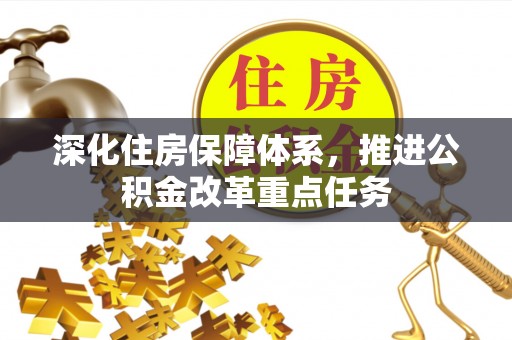 投资深化住房保障体系，推进公积金改革重点任务