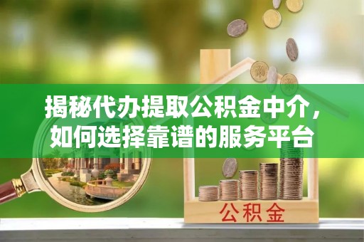 投资揭秘代办提取公积金中介，如何选择靠谱的服务平台