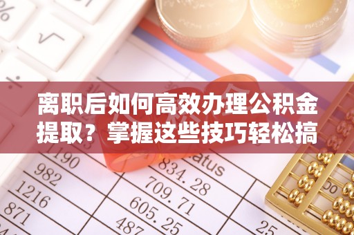 投资离职后如何高效办理公积金提取？掌握这些技巧轻松搞定