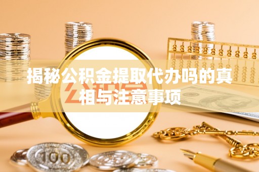 投资揭秘公积金提取代办吗的真相与注意事项