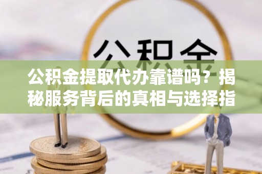 投资公积金提取代办靠谱吗？揭秘服务背后的真相与选择指南