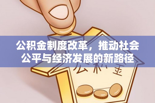 投资公积金制度改革，推动社会公平与经济发展的新路径
