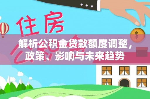 投资解析公积金贷款额度调整，政策、影响与未来趋势