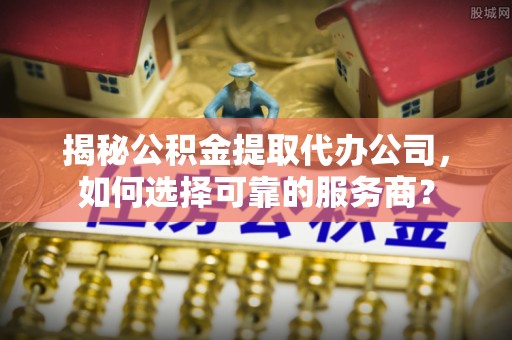 投资揭秘公积金提取代办公司，如何选择可靠的服务商？