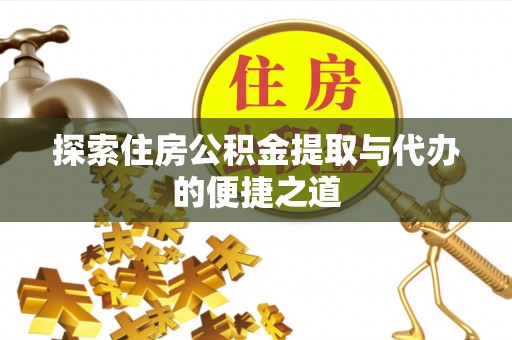 投资探索住房公积金提取与代办的便捷之道