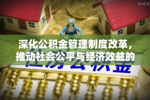 投资深化公积金管理制度改革，推动社会公平与经济效益的双赢