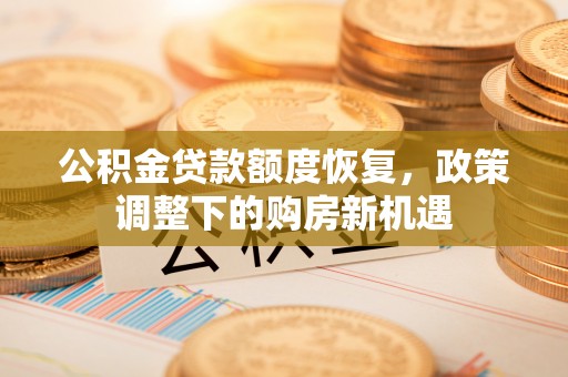 投资公积金贷款额度恢复，政策调整下的购房新机遇