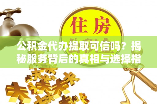 投资公积金代办提取可信吗？揭秘服务背后的真相与选择指南