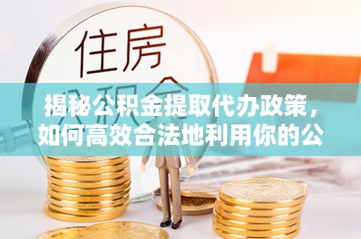 投资揭秘公积金提取代办政策，如何高效合法地利用你的公积金