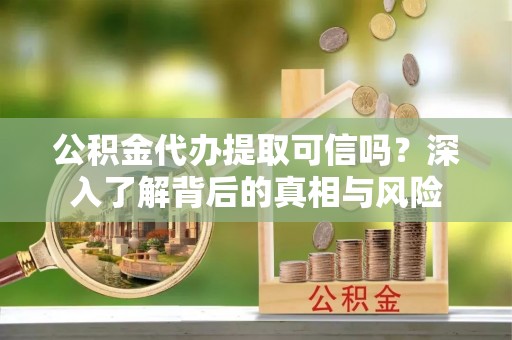 投资公积金代办提取可信吗？深入了解背后的真相与风险