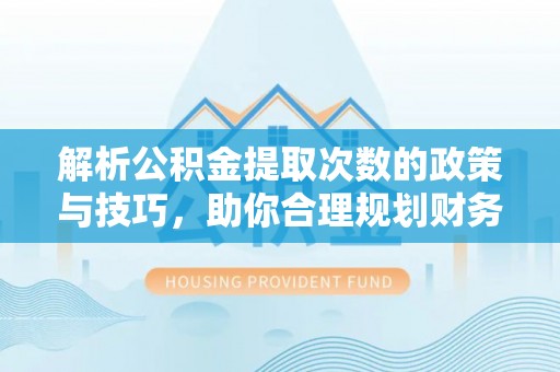 投资解析公积金提取次数的政策与技巧，助你合理规划财务未来