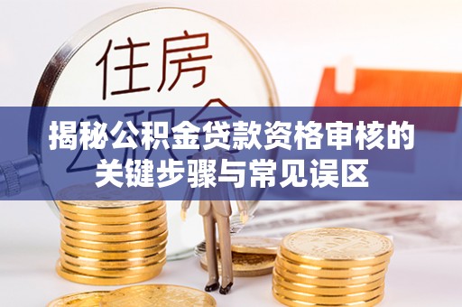 投资揭秘公积金贷款资格审核的关键步骤与常见误区
