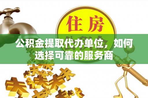投资公积金提取代办单位，如何选择可靠的服务商