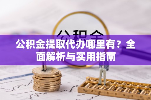 投资公积金提取代办哪里有？全面解析与实用指南