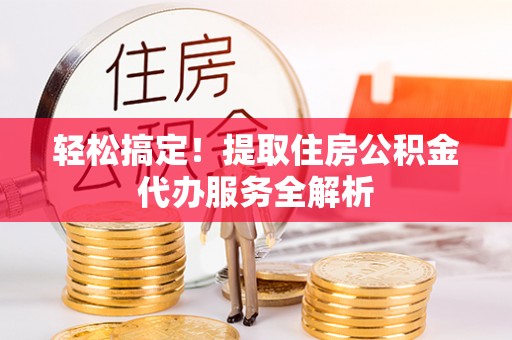 投资轻松搞定！提取住房公积金代办服务全解析