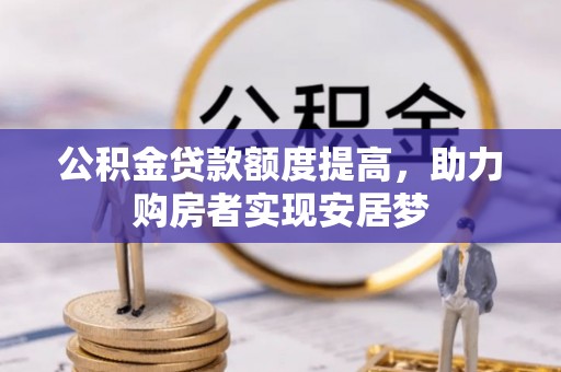 投资公积金贷款额度提高，助力购房者实现安居梦