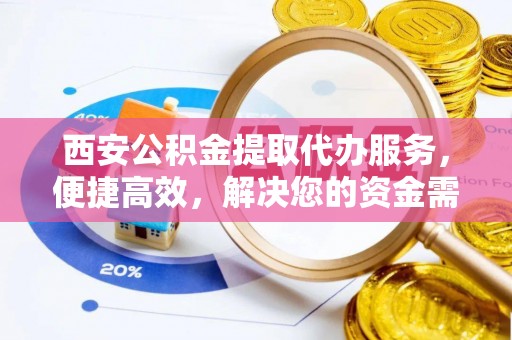投资西安公积金提取代办服务，便捷高效，解决您的资金需求