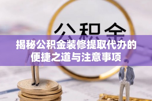 投资揭秘公积金装修提取代办的便捷之道与注意事项