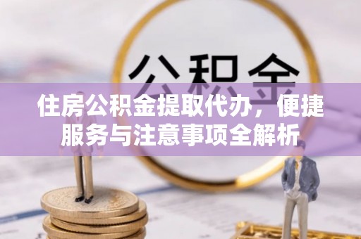 投资住房公积金提取代办，便捷服务与注意事项全解析