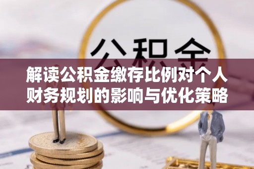 投资解读公积金缴存比例对个人财务规划的影响与优化策略