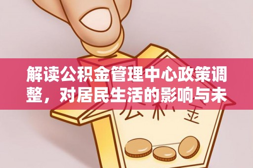 投资解读公积金管理中心政策调整，对居民生活的影响与未来展望