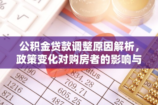 投资公积金贷款调整原因解析，政策变化对购房者的影响与应对