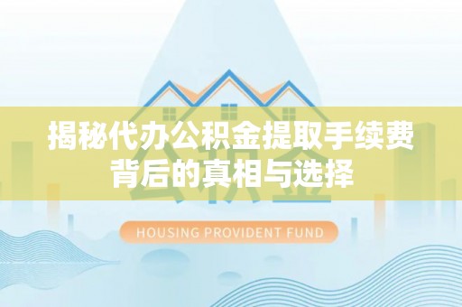 投资揭秘代办公积金提取手续费背后的真相与选择