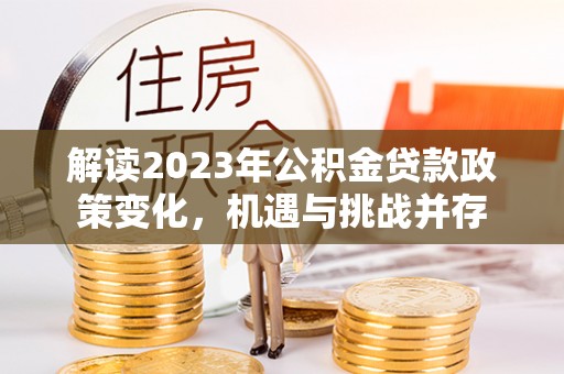 投资解读2023年公积金贷款政策变化，机遇与挑战并存