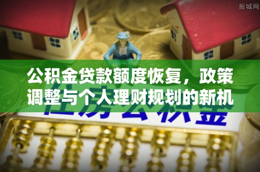投资公积金贷款额度恢复，政策调整与个人理财规划的新机遇