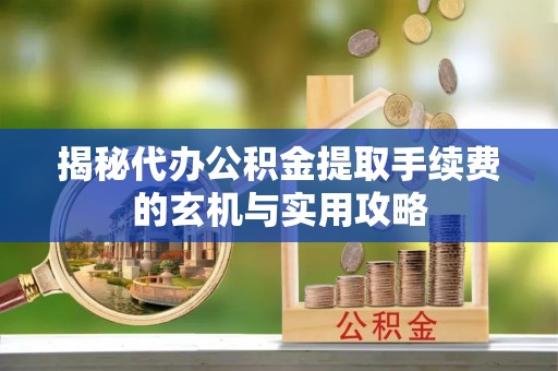 投资揭秘代办公积金提取手续费的玄机与实用攻略