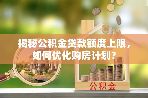 投资揭秘公积金贷款额度上限，如何优化购房计划？