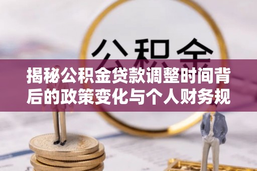 投资揭秘公积金贷款调整时间背后的政策变化与个人财务规划