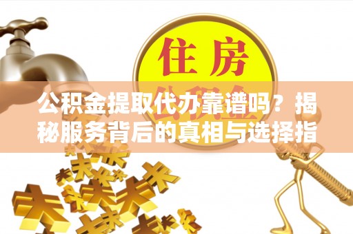 投资公积金提取代办靠谱吗？揭秘服务背后的真相与选择指南